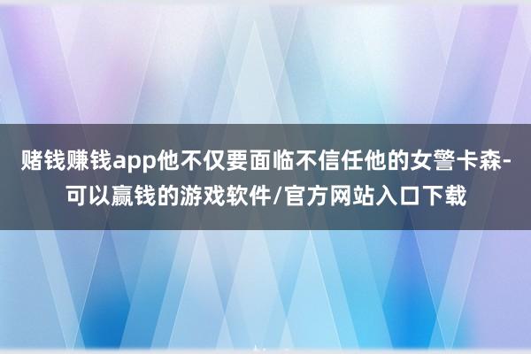 赌钱赚钱app他不仅要面临不信任他的女警卡森-可以赢钱的游戏软件/官方网站入口下载