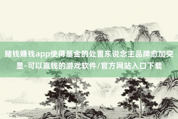 赌钱赚钱app使得基金的处置东说念主品牌愈加突显-可以赢钱的游戏软件/官方网站入口下载