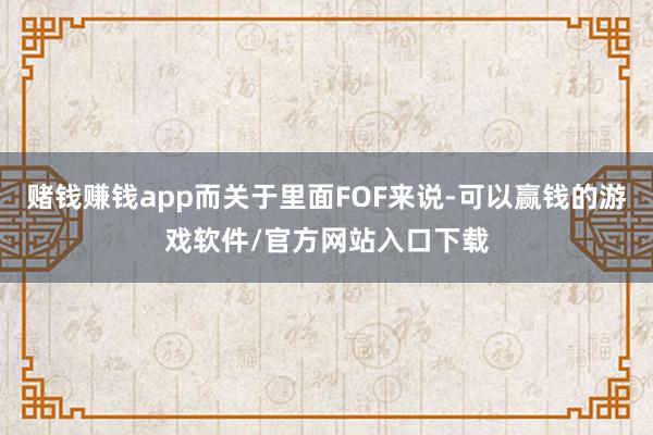 赌钱赚钱app而关于里面FOF来说-可以赢钱的游戏软件/官方网站入口下载