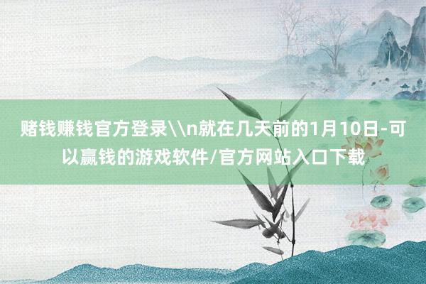 赌钱赚钱官方登录\n就在几天前的1月10日-可以赢钱的游戏软件/官方网站入口下载