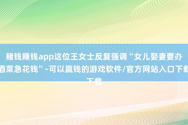 赌钱赚钱app这位王女士反复强调“女儿娶妻要办酒菜急花钱”-可以赢钱的游戏软件/官方网站入口下载
