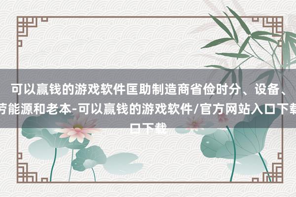 可以赢钱的游戏软件匡助制造商省俭时分、设备、劳能源和老本-可以赢钱的游戏软件/官方网站入口下载
