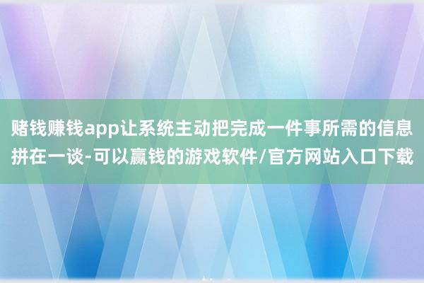 赌钱赚钱app让系统主动把完成一件事所需的信息拼在一谈-可以赢钱的游戏软件/官方网站入口下载