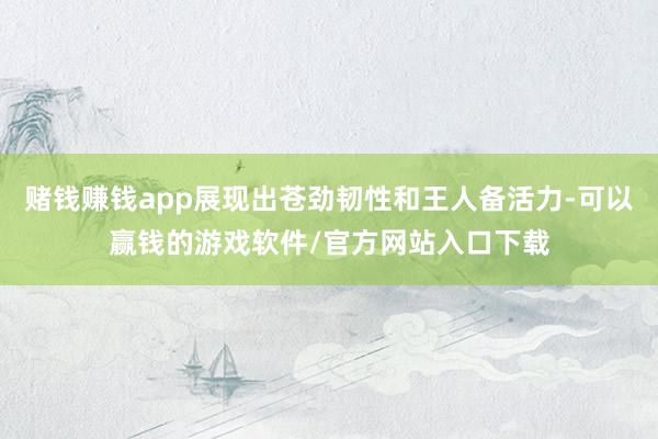 赌钱赚钱app展现出苍劲韧性和王人备活力-可以赢钱的游戏软件/官方网站入口下载