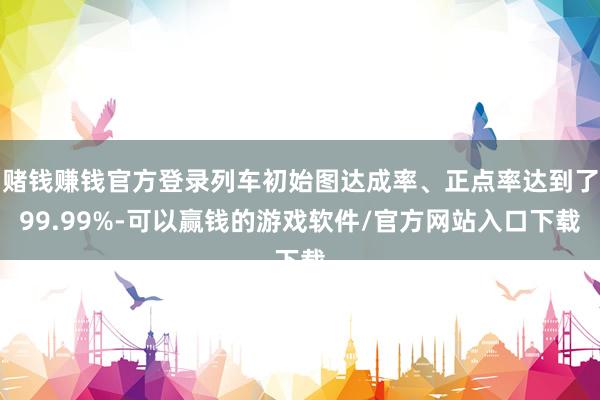 赌钱赚钱官方登录列车初始图达成率、正点率达到了99.99%-可以赢钱的游戏软件/官方网站入口下载