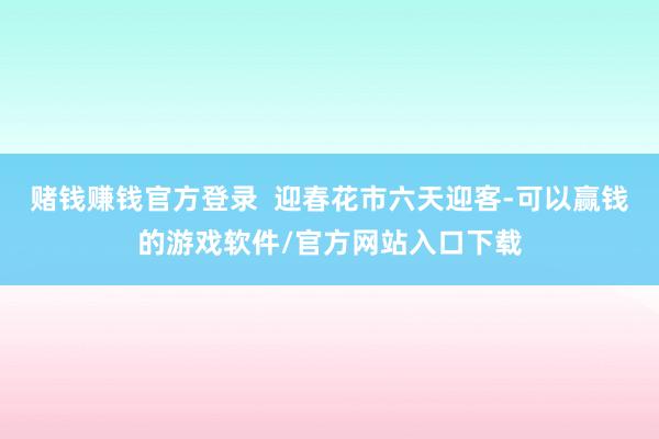赌钱赚钱官方登录  迎春花市六天迎客-可以赢钱的游戏软件/官方网站入口下载