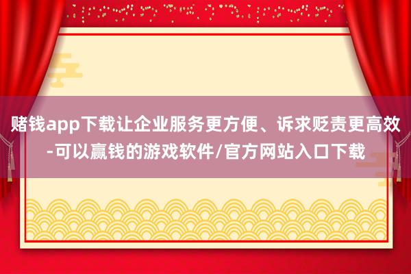 赌钱app下载让企业服务更方便、诉求贬责更高效-可以赢钱的游戏软件/官方网站入口下载