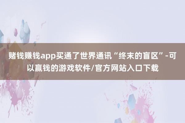 赌钱赚钱app买通了世界通讯“终末的盲区”-可以赢钱的游戏软件/官方网站入口下载