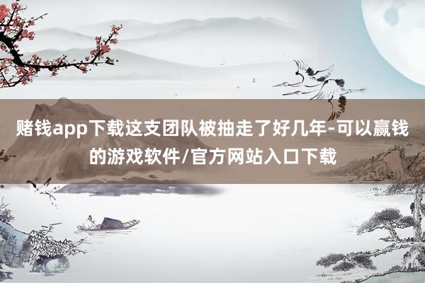 赌钱app下载这支团队被抽走了好几年-可以赢钱的游戏软件/官方网站入口下载