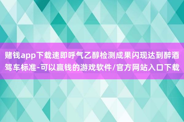 赌钱app下载速即呼气乙醇检测成果闪现达到醉酒驾车标准-可以赢钱的游戏软件/官方网站入口下载