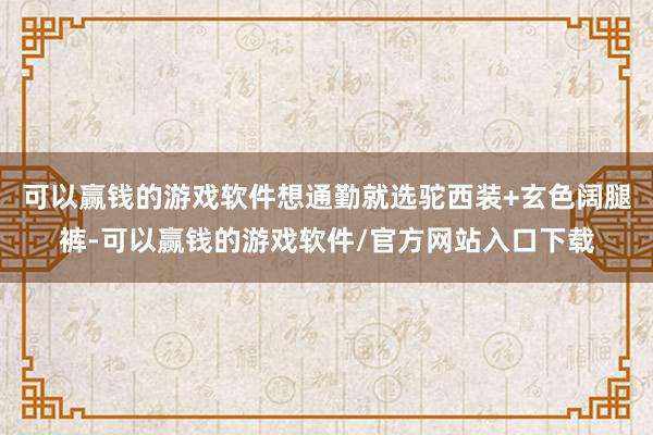 可以赢钱的游戏软件想通勤就选驼西装+玄色阔腿裤-可以赢钱的游戏软件/官方网站入口下载