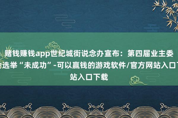 赌钱赚钱app世纪城街说念办宣布：第四届业主委员会选举“未成功”-可以赢钱的游戏软件/官方网站入口下载