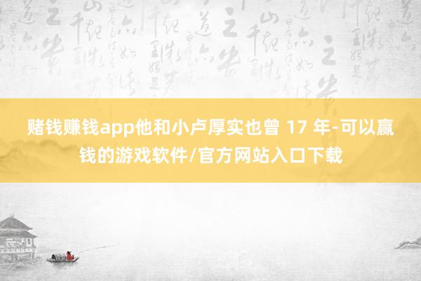 赌钱赚钱app他和小卢厚实也曾 17 年-可以赢钱的游戏软件/官方网站入口下载