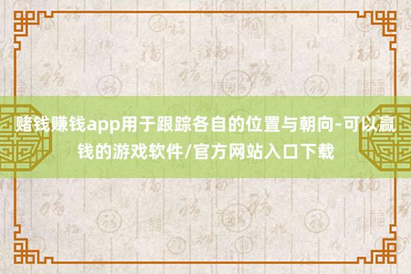 赌钱赚钱app用于跟踪各自的位置与朝向-可以赢钱的游戏软件/官方网站入口下载